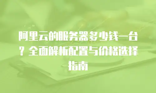 阿里云的服务器多少钱一台？全面解析配置与价格选择指南