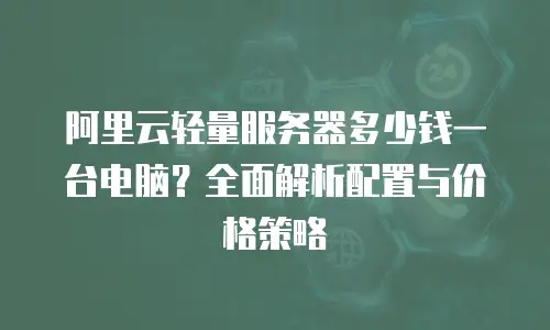 阿里云轻量服务器多少钱一台电脑？全面解析配置与价格策略