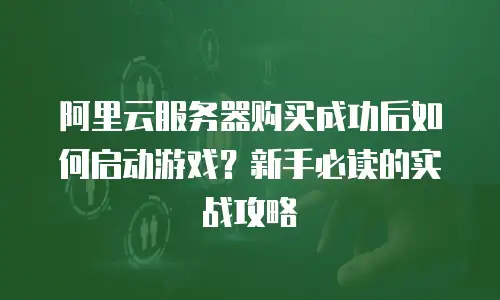 阿里云服务器购买成功后如何启动游戏？新手必读的实战攻略  