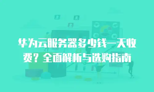 华为云服务器多少钱一天收费？全面解析与选购指南
