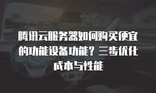 腾讯云服务器如何购买便宜的功能设备功能？三步优化成本与性能