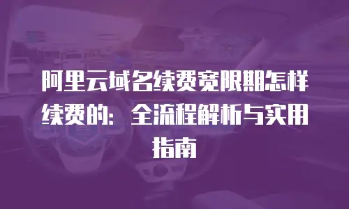 阿里云域名续费宽限期怎样续费的：全流程解析与实用指南