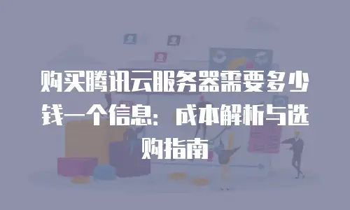 购买腾讯云服务器需要多少钱一个信息：成本解析与选购指南