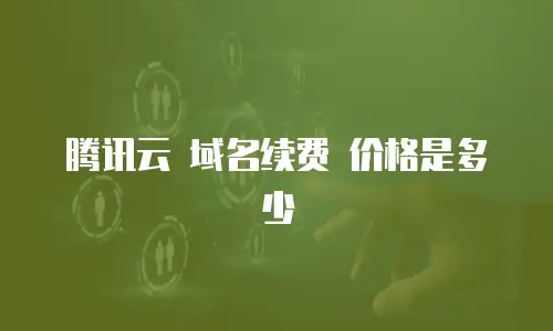 腾讯云 域名续费 价格是多少
