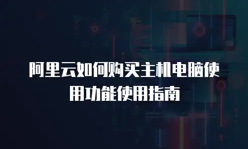 阿里云如何购买主机电脑使用功能使用指南
