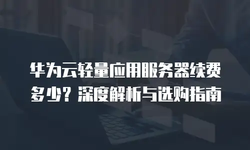 华为云轻量应用服务器续费多少？深度解析与选购指南