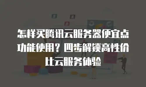 怎样买腾讯云服务器便宜点功能使用？四步解锁高性价比云服务体验