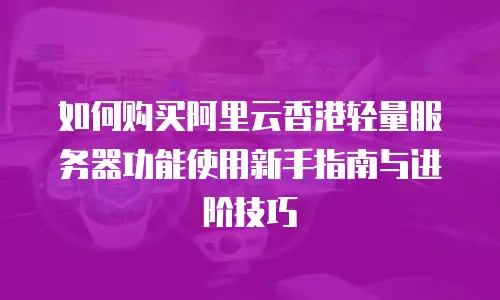如何购买阿里云香港轻量服务器功能使用新手指南与进阶技巧