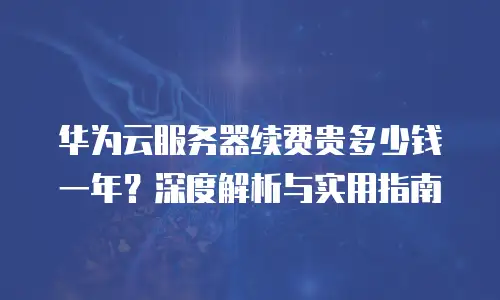 华为云服务器续费贵多少钱一年？深度解析与实用指南