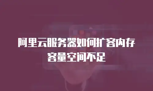 阿里云服务器如何扩容内存容量空间不足