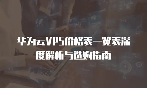 华为云VPS价格表一览表深度解析与选购指南  