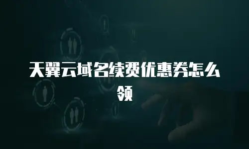 天翼云域名续费优惠券怎么领