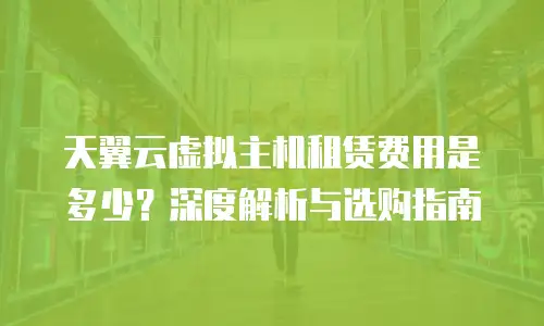 天翼云虚拟主机租赁费用是多少？深度解析与选购指南