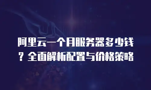 阿里云一个月服务器多少钱？全面解析配置与价格策略