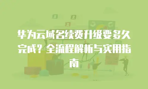 华为云域名续费升级要多久完成？全流程解析与实用指南