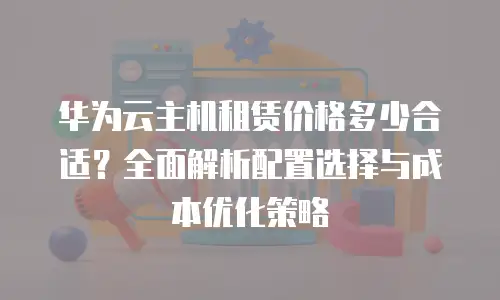 华为云主机租赁价格多少合适？全面解析配置选择与成本优化策略