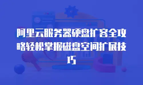 阿里云服务器硬盘扩容全攻略轻松掌握磁盘空间扩展技巧  
