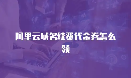 阿里云域名续费代金券怎么领