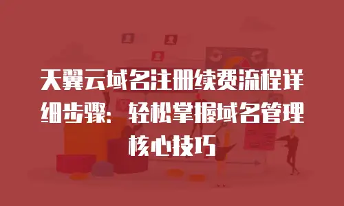天翼云域名注册续费流程详细步骤：轻松掌握域名管理核心技巧