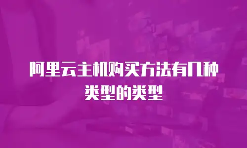 阿里云主机购买方法有几种类型的类型