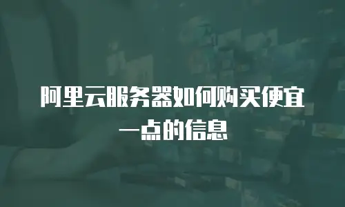 阿里云服务器如何购买便宜一点的信息