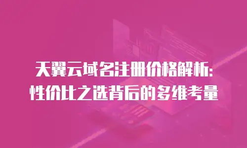 天翼云域名注册价格解析：性价比之选背后的多维考量