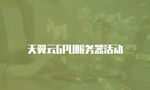 天翼云GPU服务器活动