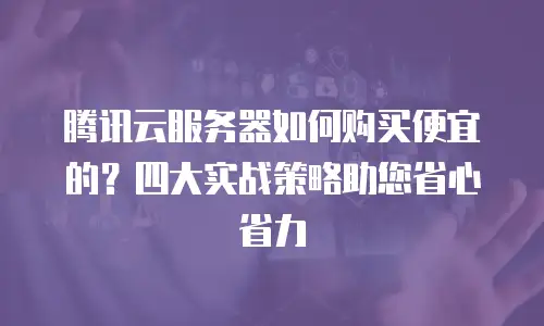腾讯云服务器如何购买便宜的？四大实战策略助您省心省力