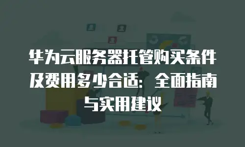 华为云服务器托管购买条件及费用多少合适：全面指南与实用建议