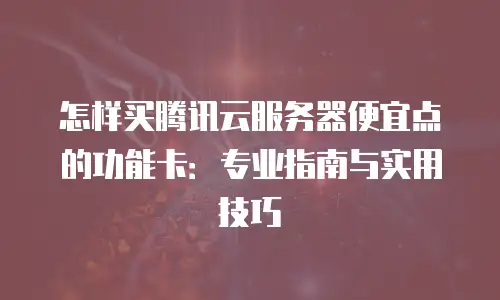 怎样买腾讯云服务器便宜点的功能卡：专业指南与实用技巧