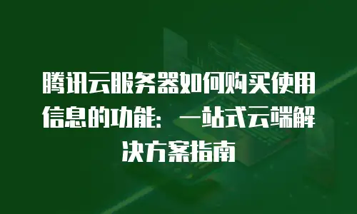 腾讯云服务器如何购买使用信息的功能：一站式云端解决方案指南