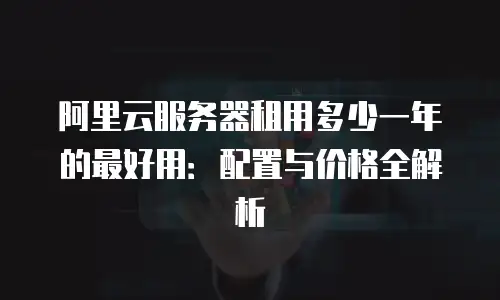 阿里云服务器租用多少一年的最好用：配置与价格全解析