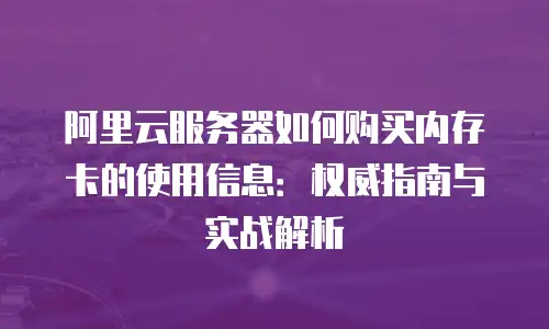 阿里云服务器如何购买内存卡的使用信息：权威指南与实战解析
