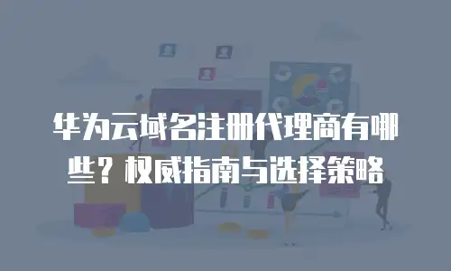 华为云域名注册代理商有哪些？权威指南与选择策略