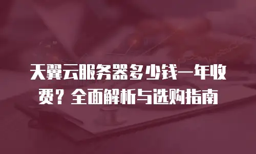 天翼云服务器多少钱一年收费？全面解析与选购指南