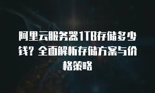 阿里云服务器1TB存储多少钱？全面解析存储方案与价格策略