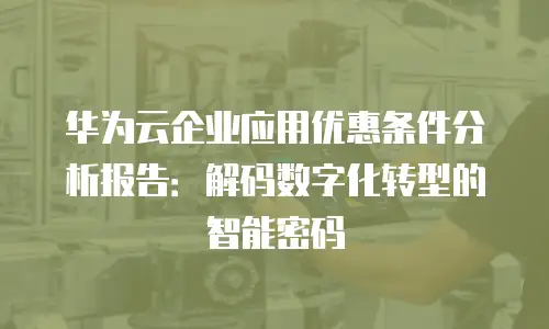 华为云企业应用优惠条件分析报告：解码数字化转型的智能密码