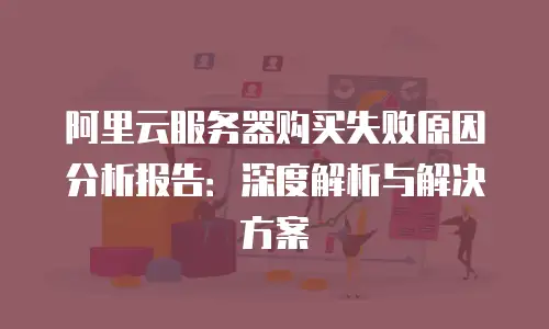 阿里云服务器购买失败原因分析报告：深度解析与解决方案
