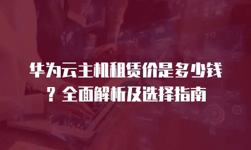 华为云主机租赁价是多少钱？全面解析及选择指南
