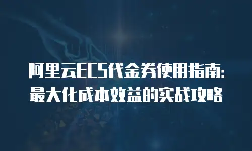 阿里云ECS代金券使用指南：最大化成本效益的实战攻略