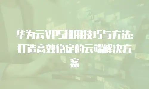 华为云VPS租用技巧与方法：打造高效稳定的云端解决方案
