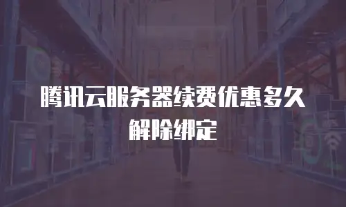 腾讯云服务器续费优惠多久解除绑定