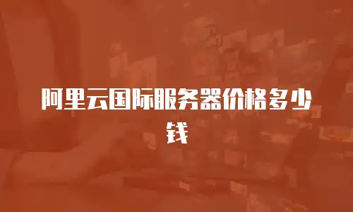 阿里云国际服务器价格多少钱