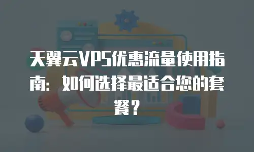 天翼云VPS优惠流量使用指南：如何选择最适合您的套餐？