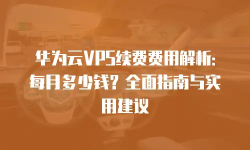 华为云VPS续费费用解析：每月多少钱？全面指南与实用建议