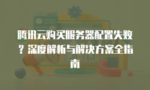 腾讯云购买服务器配置失败？深度解析与解决方案全指南