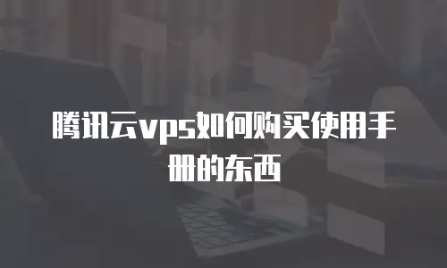 腾讯云vps如何购买使用手册的东西