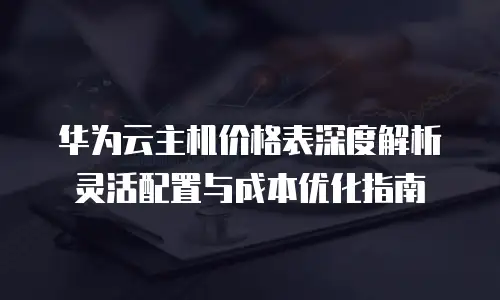华为云主机价格表深度解析灵活配置与成本优化指南  