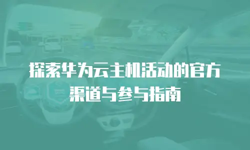 探索华为云主机活动的官方渠道与参与指南