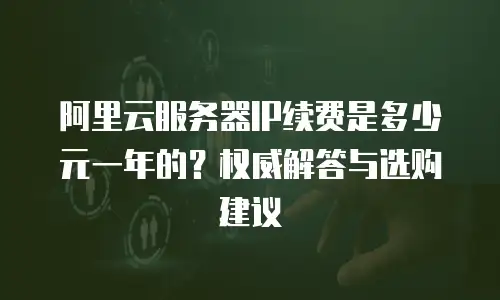 阿里云服务器IP续费是多少元一年的？权威解答与选购建议  